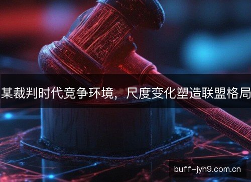 某裁判时代竞争环境，尺度变化塑造联盟格局