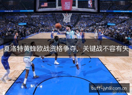 夏洛特黄蜂欧战资格争夺，关键战不容有失
